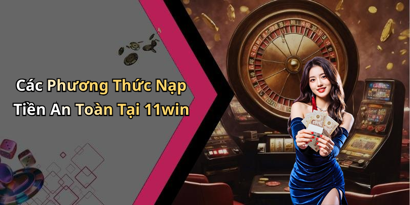 Các Phương Thức Nạp Tiền An Toàn Tại 11win