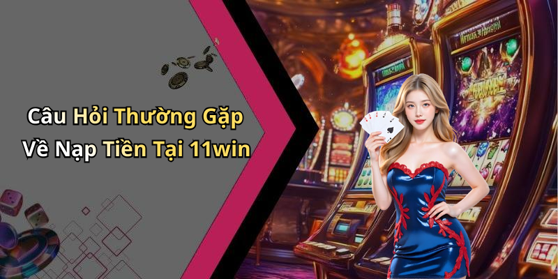 Câu Hỏi Thường Gặp Về Nạp Tiền Tại 11win
